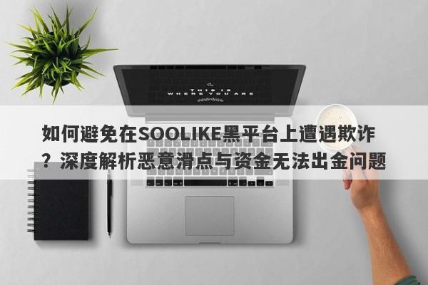 如何避免在SOOLIKE黑平台上遭遇欺诈？深度解析恶意滑点与资金无法出金问题-第1张图片-要懂汇