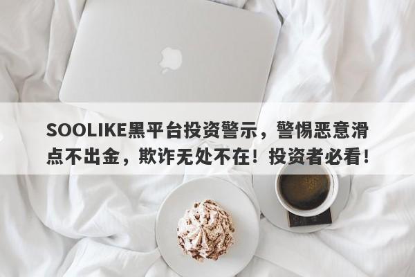 SOOLIKE黑平台投资警示，警惕恶意滑点不出金，欺诈无处不在！投资者必看！-第1张图片-要懂汇