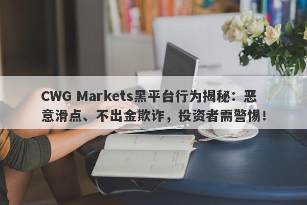 CWG Markets黑平台行为揭秘：恶意滑点、不出金欺诈，投资者需警惕！-第1张图片-要懂汇