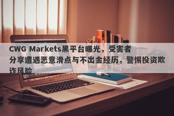 CWG Markets黑平台曝光，受害者分享遭遇恶意滑点与不出金经历，警惕投资欺诈风险-第1张图片-要懂汇