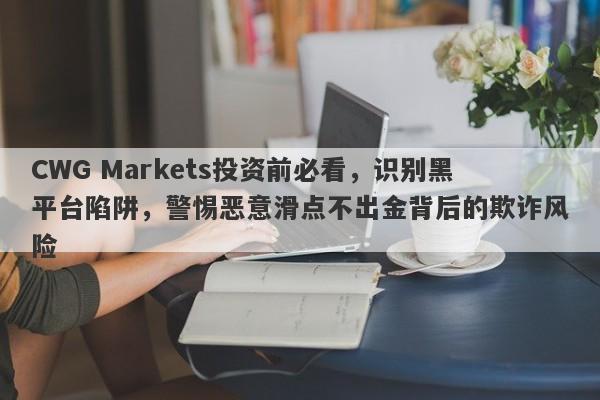 CWG Markets投资前必看，识别黑平台陷阱，警惕恶意滑点不出金背后的欺诈风险-第1张图片-要懂汇