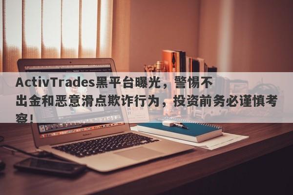 ActivTrades黑平台曝光，警惕不出金和恶意滑点欺诈行为，投资前务必谨慎考察！-第1张图片-要懂汇