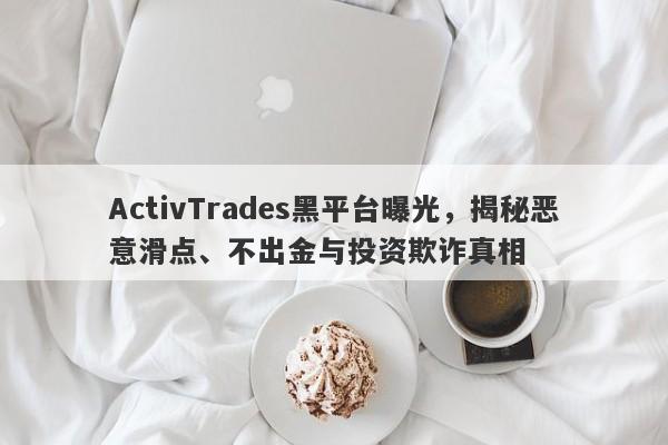 ActivTrades黑平台曝光，揭秘恶意滑点、不出金与投资欺诈真相-第1张图片-要懂汇