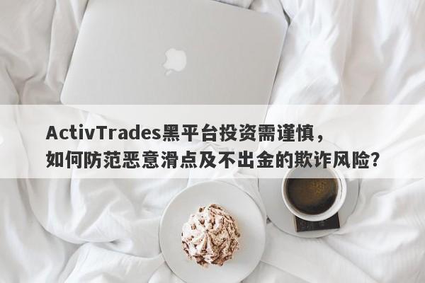 ActivTrades黑平台投资需谨慎，如何防范恶意滑点及不出金的欺诈风险？-第1张图片-要懂汇