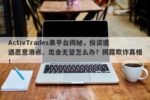 ActivTrades黑平台揭秘，投资遭遇恶意滑点、出金无望怎么办？揭露欺诈真相！-第1张图片-要懂汇