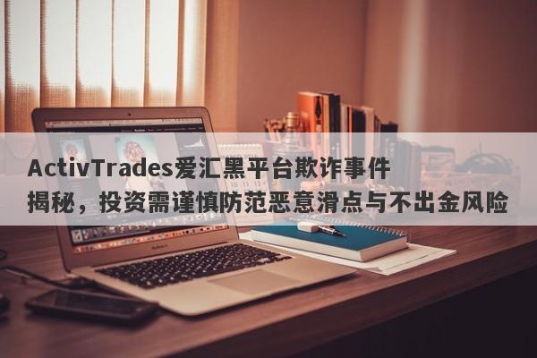 ActivTrades爱汇黑平台欺诈事件揭秘，投资需谨慎防范恶意滑点与不出金风险-第1张图片-要懂汇