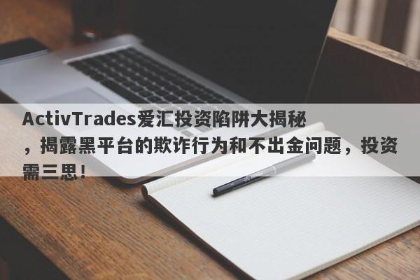 ActivTrades爱汇投资陷阱大揭秘，揭露黑平台的欺诈行为和不出金问题，投资需三思！-第1张图片-要懂汇