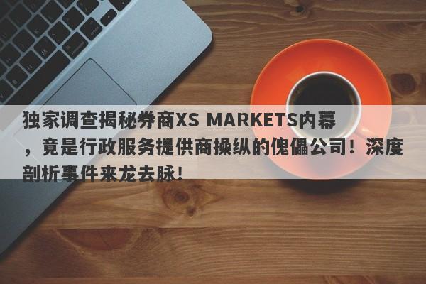 独家调查揭秘券商XS MARKETS内幕，竟是行政服务提供商操纵的傀儡公司！深度剖析事件来龙去脉！-第1张图片-要懂汇