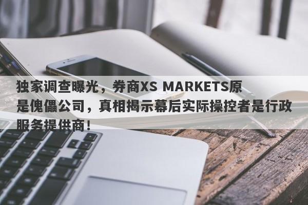 独家调查曝光，券商XS MARKETS原是傀儡公司，真相揭示幕后实际操控者是行政服务提供商！-第1张图片-要懂汇