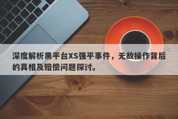 深度解析黑平台XS强平事件，无故操作背后的真相及赔偿问题探讨。-第1张图片-要懂汇