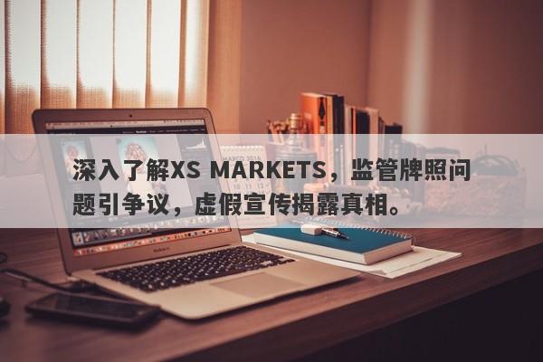 深入了解XS MARKETS，监管牌照问题引争议，虚假宣传揭露真相。-第1张图片-要懂汇