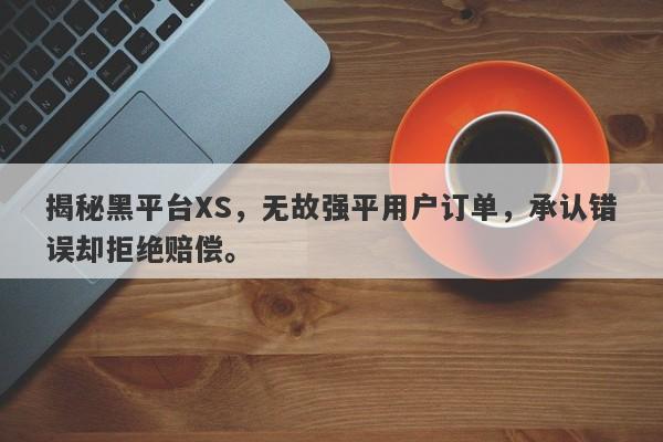 揭秘黑平台XS，无故强平用户订单，承认错误却拒绝赔偿。-第1张图片-要懂汇