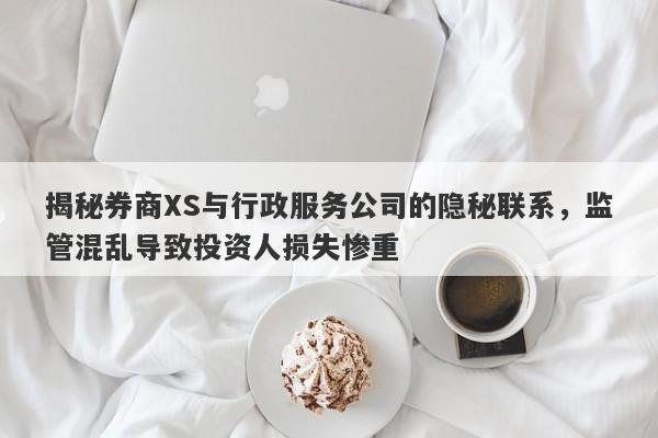 揭秘券商XS与行政服务公司的隐秘联系，监管混乱导致投资人损失惨重-第1张图片-要懂汇