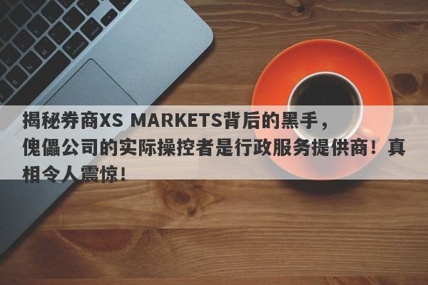 揭秘券商XS MARKETS背后的黑手，傀儡公司的实际操控者是行政服务提供商！真相令人震惊！-第1张图片-要懂汇