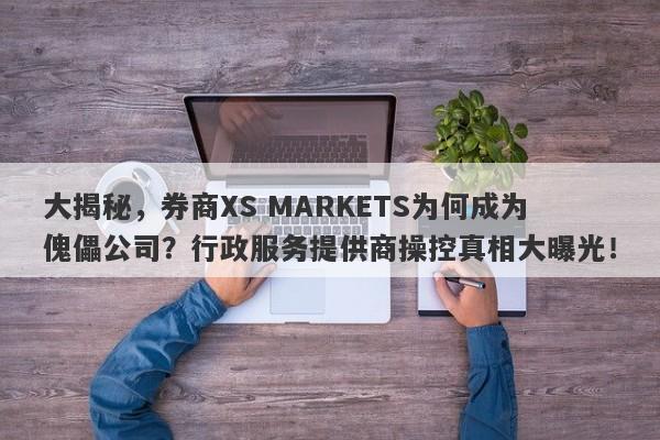 大揭秘，券商XS MARKETS为何成为傀儡公司？行政服务提供商操控真相大曝光！-第1张图片-要懂汇