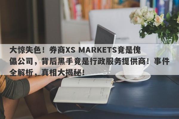 大惊失色！券商XS MARKETS竟是傀儡公司，背后黑手竟是行政服务提供商！事件全解析，真相大揭秘！-第1张图片-要懂汇