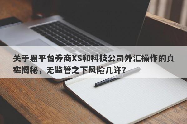 关于黑平台券商XS和科技公司外汇操作的真实揭秘，无监管之下风险几许？-第1张图片-要懂汇