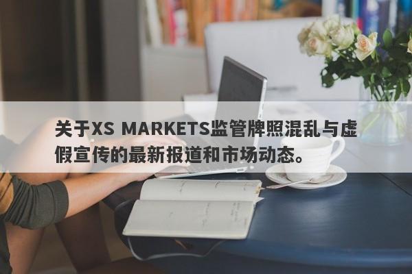 关于XS MARKETS监管牌照混乱与虚假宣传的最新报道和市场动态。-第1张图片-要懂汇