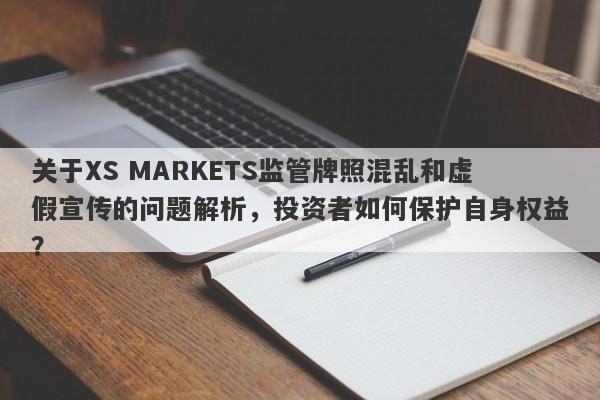 关于XS MARKETS监管牌照混乱和虚假宣传的问题解析，投资者如何保护自身权益？-第1张图片-要懂汇