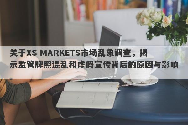 关于XS MARKETS市场乱象调查，揭示监管牌照混乱和虚假宣传背后的原因与影响。-第1张图片-要懂汇