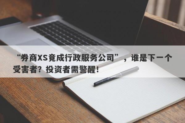 “券商XS竟成行政服务公司”，谁是下一个受害者？投资者需警醒！-第1张图片-要懂汇