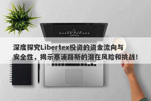 深度探究Libertex投资的资金流向与安全性，揭示塞浦路斯的潜在风险和挑战！-第1张图片-要懂汇