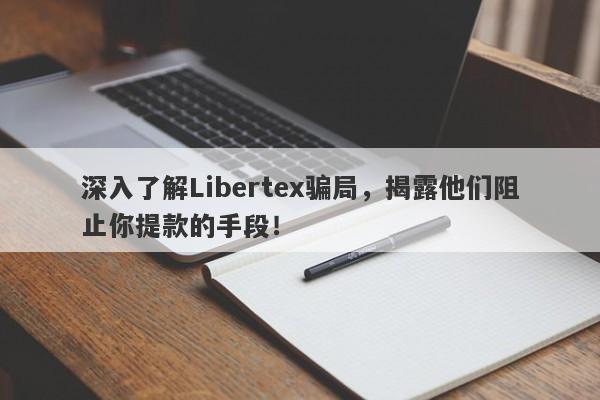 深入了解Libertex骗局，揭露他们阻止你提款的手段！-第1张图片-要懂汇