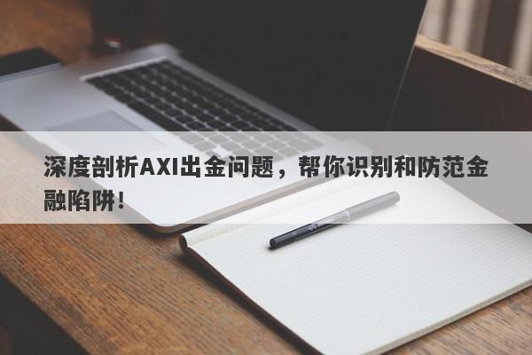 深度剖析AXI出金问题，帮你识别和防范金融陷阱！-第1张图片-要懂汇