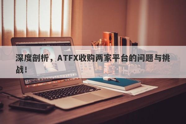 深度剖析，ATFX收购两家平台的问题与挑战！-第1张图片-要懂汇