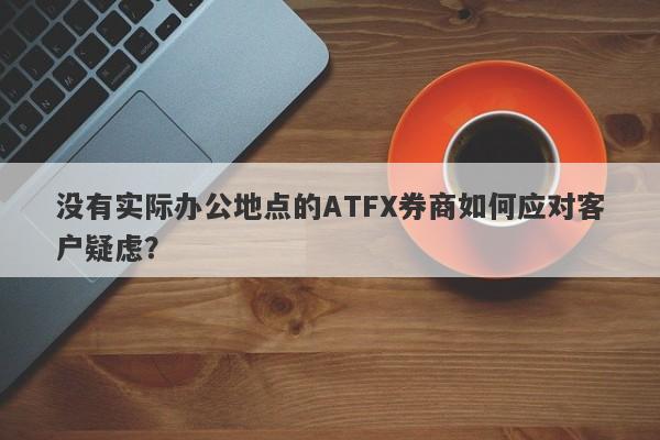 没有实际办公地点的ATFX券商如何应对客户疑虑？-第1张图片-要懂汇