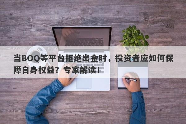 当BOQ等平台拒绝出金时，投资者应如何保障自身权益？专家解读！-第1张图片-要懂汇