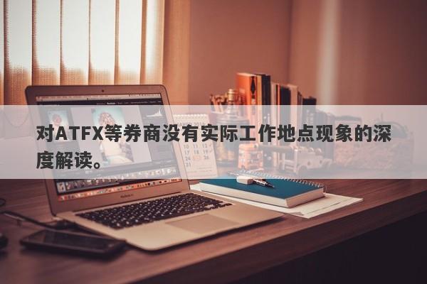 对ATFX等券商没有实际工作地点现象的深度解读。-第1张图片-要懂汇