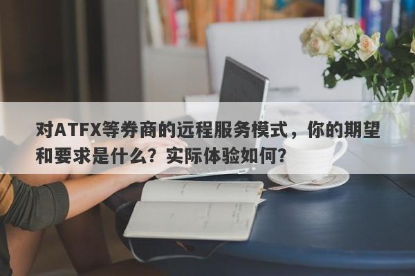 对ATFX等券商的远程服务模式，你的期望和要求是什么？实际体验如何？-第1张图片-要懂汇