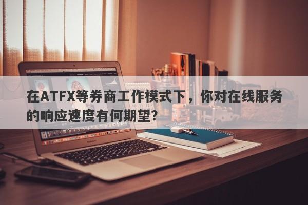 在ATFX等券商工作模式下，你对在线服务的响应速度有何期望？-第1张图片-要懂汇