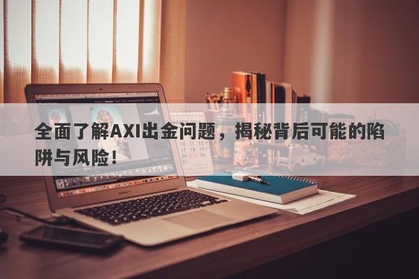 全面了解AXI出金问题，揭秘背后可能的陷阱与风险！-第1张图片-要懂汇