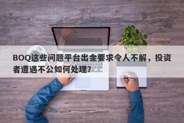 BOQ这些问题平台出金要求令人不解，投资者遭遇不公如何处理？-第1张图片-要懂汇