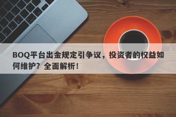 BOQ平台出金规定引争议，投资者的权益如何维护？全面解析！-第1张图片-要懂汇