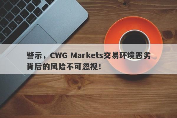 警示，CWG Markets交易环境恶劣背后的风险不可忽视！-第1张图片-要懂汇