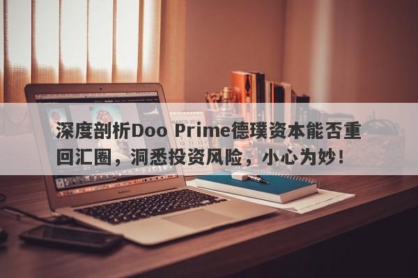 深度剖析Doo Prime德璞资本能否重回汇圈，洞悉投资风险，小心为妙！-第1张图片-要懂汇