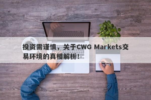 投资需谨慎，关于CWG Markets交易环境的真相解析！-第1张图片-要懂汇