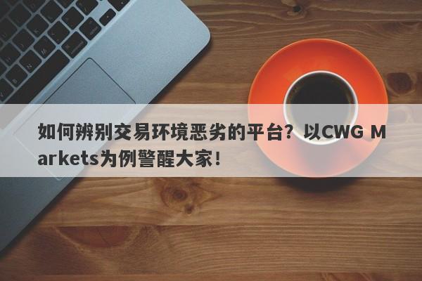 如何辨别交易环境恶劣的平台？以CWG Markets为例警醒大家！-第1张图片-要懂汇