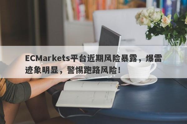 ECMarkets平台近期风险暴露，爆雷迹象明显，警惕跑路风险！-第1张图片-要懂汇