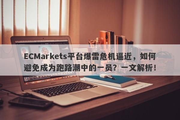 ECMarkets平台爆雷危机逼近，如何避免成为跑路潮中的一员？一文解析！-第1张图片-要懂汇