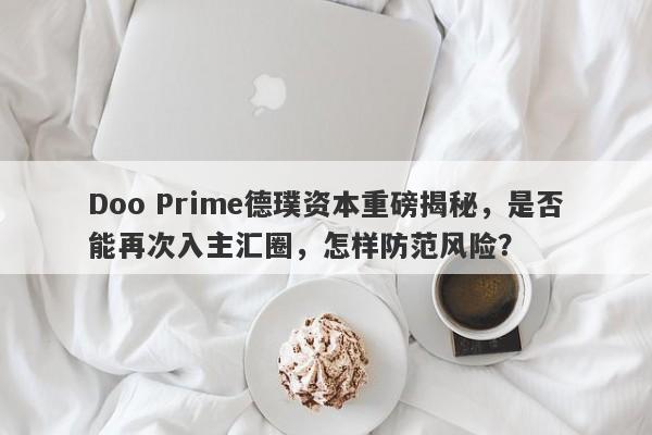 Doo Prime德璞资本重磅揭秘，是否能再次入主汇圈，怎样防范风险？-第1张图片-要懂汇