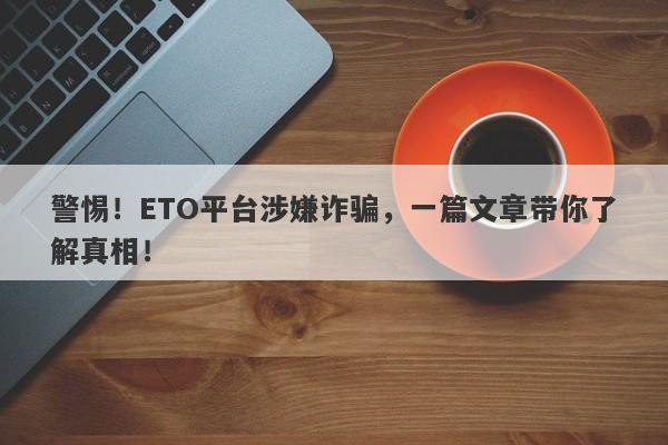 警惕！ETO平台涉嫌诈骗，一篇文章带你了解真相！-第1张图片-要懂汇