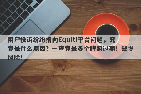 用户投诉纷纷指向Equiti平台问题，究竟是什么原因？一查竟是多个牌照过期！警惕风险！-第1张图片-要懂汇