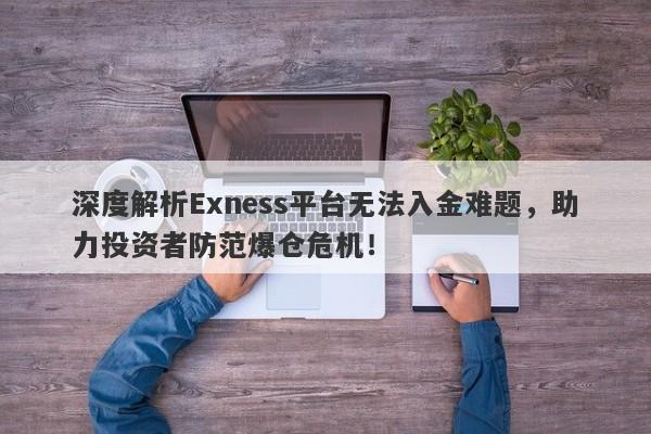 深度解析Exness平台无法入金难题，助力投资者防范爆仓危机！-第1张图片-要懂汇