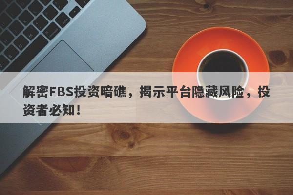 解密FBS投资暗礁，揭示平台隐藏风险，投资者必知！-第1张图片-要懂汇