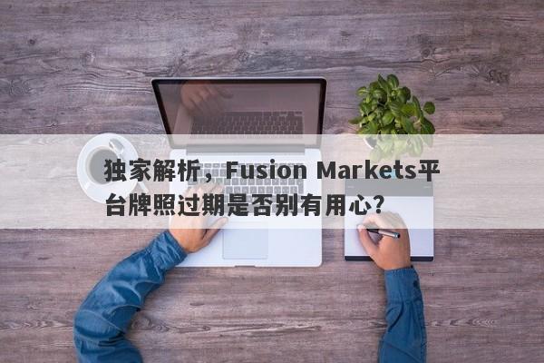 独家解析，Fusion Markets平台牌照过期是否别有用心？-第1张图片-要懂汇