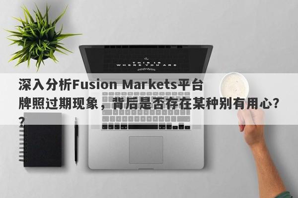 深入分析Fusion Markets平台牌照过期现象，背后是否存在某种别有用心？？-第1张图片-要懂汇